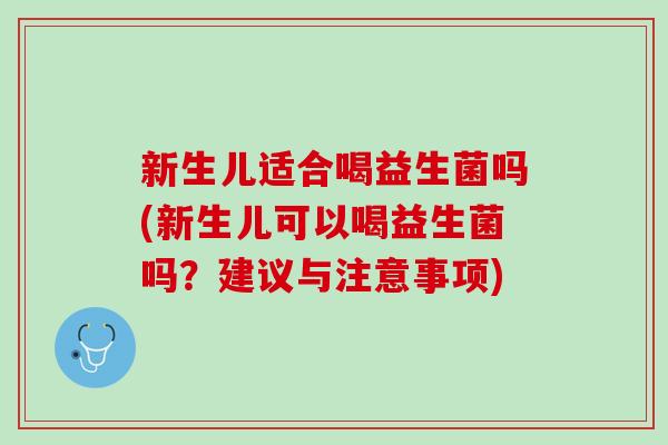 新生儿适合喝益生菌吗(新生儿可以喝益生菌吗？建议与注意事项)