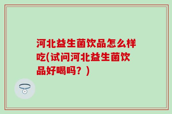 河北益生菌饮品怎么样吃(试问河北益生菌饮品好喝吗？)