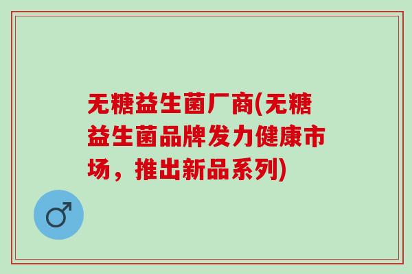 无糖益生菌厂商(无糖益生菌品牌发力健康市场，推出新品系列)