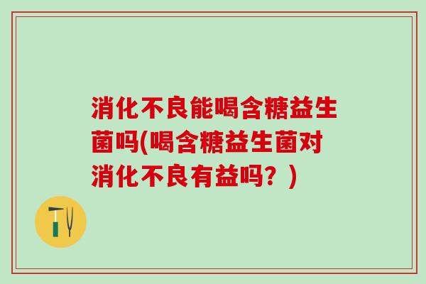 消化不良能喝含糖益生菌吗(喝含糖益生菌对消化不良有益吗？)
