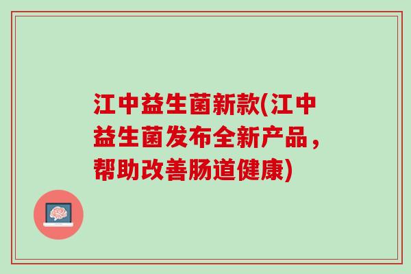 江中益生菌新款(江中益生菌发布全新产品，帮助改善肠道健康)