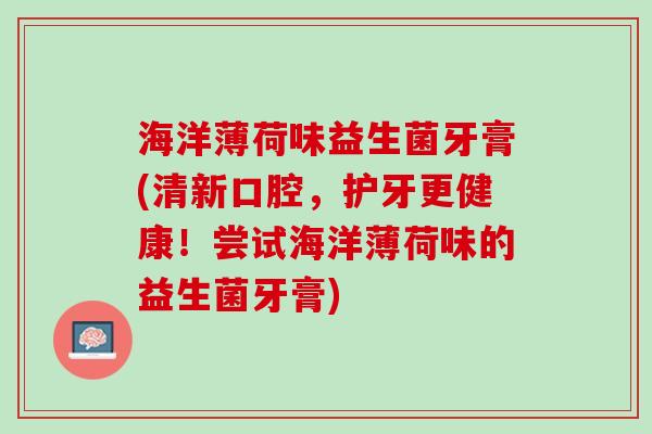 海洋薄荷味益生菌牙膏(清新口腔，护牙更健康！尝试海洋薄荷味的益生菌牙膏)