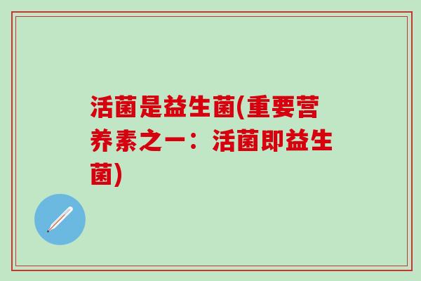 活菌是益生菌(重要营养素之一：活菌即益生菌)