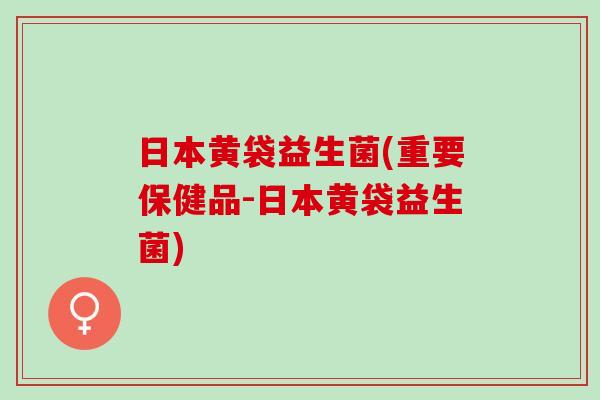 日本黄袋益生菌(重要保健品-日本黄袋益生菌)