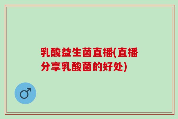 乳酸益生菌直播(直播分享乳酸菌的好处)