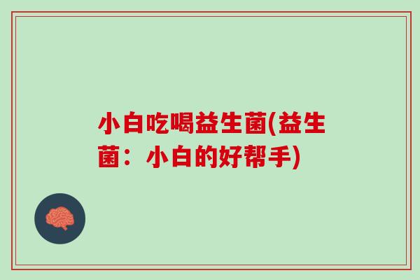 小白吃喝益生菌(益生菌：小白的好帮手)