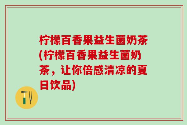 柠檬百香果益生菌奶茶(柠檬百香果益生菌奶茶，让你倍感清凉的夏日饮品)