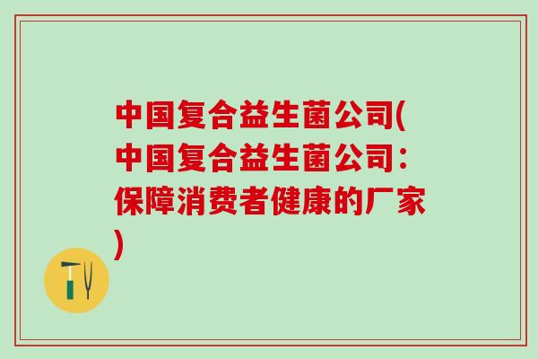 中国复合益生菌公司(中国复合益生菌公司：保障消费者健康的厂家)