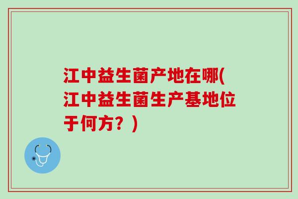 江中益生菌产地在哪(江中益生菌生产基地位于何方？)
