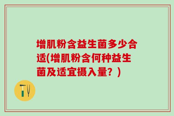 增肌粉含益生菌多少合适(增肌粉含何种益生菌及适宜摄入量？)
