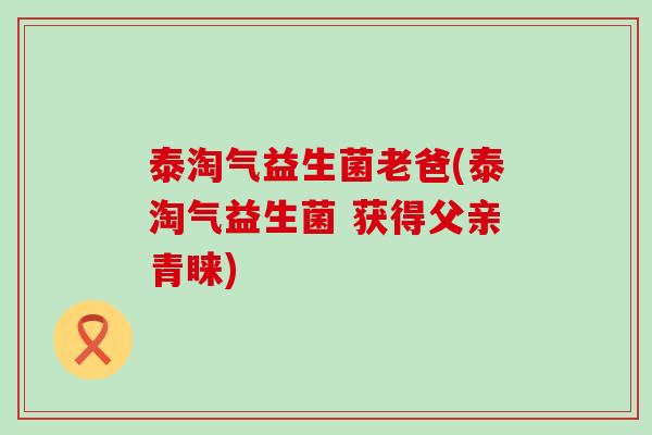 泰淘气益生菌老爸(泰淘气益生菌 获得父亲青睐)