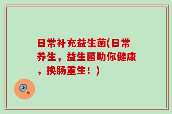 日常补充益生菌(日常养生，益生菌助你健康，换肠重生！)