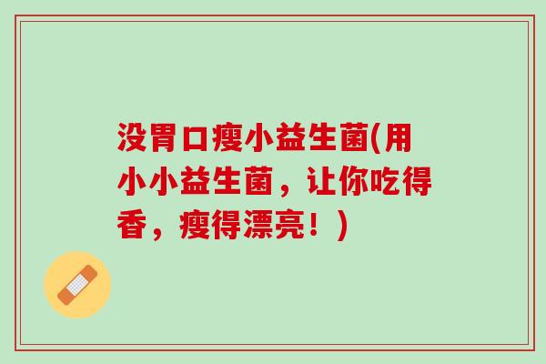 没胃口瘦小益生菌(用小小益生菌，让你吃得香，瘦得漂亮！)