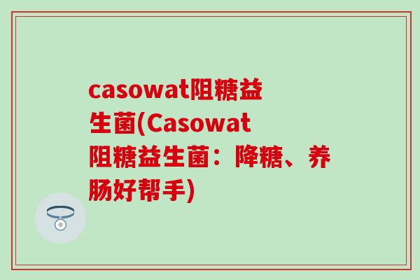 casowat阻糖益生菌(Casowat阻糖益生菌：降糖、养肠好帮手)