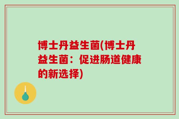 博士丹益生菌(博士丹益生菌:促进肠道健康的新选择) 博士丹益生菌(博士丹益生菌:促进肠道健康的新选择)