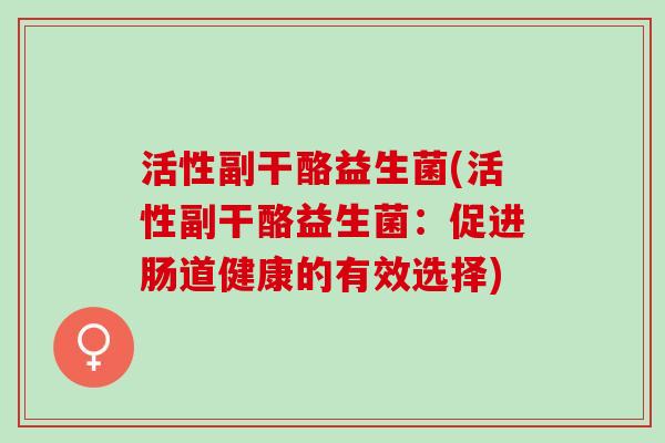 活性副干酪益生菌(活性副干酪益生菌：促进肠道健康的有效选择)