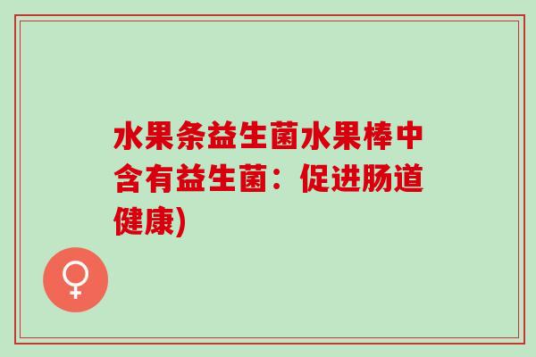 水果条益生菌水果棒中含有益生菌：促进肠道健康)