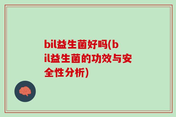 bil益生菌好吗(bil益生菌的功效与安全性分析)