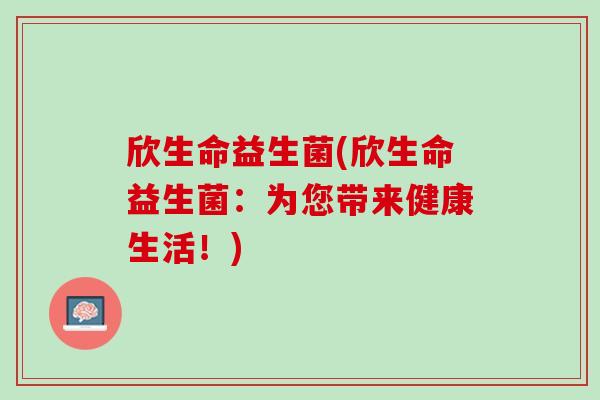 欣生命益生菌(欣生命益生菌：为您带来健康生活！)