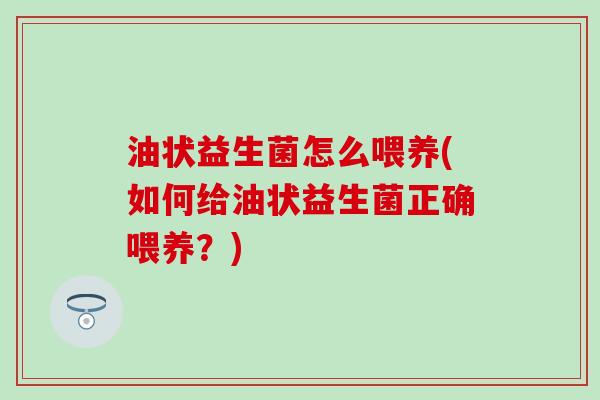 油状益生菌怎么喂养(如何给油状益生菌正确喂养?) 油状益生菌怎么喂养(如何给油状益生菌正确喂养?)