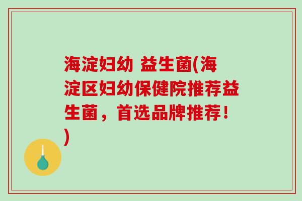 海淀妇幼 益生菌(海淀区妇幼保健院推荐益生菌，首选品牌推荐！)