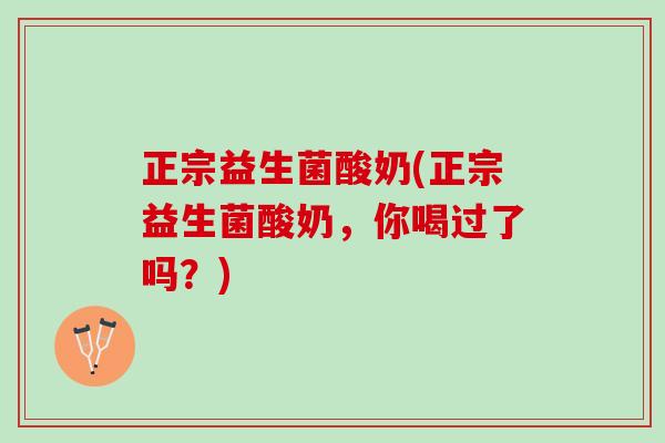 正宗益生菌酸奶(正宗益生菌酸奶，你喝过了吗？)