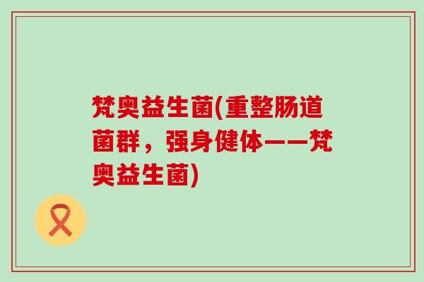 梵奥益生菌(重整肠道菌群，强身健体——梵奥益生菌)