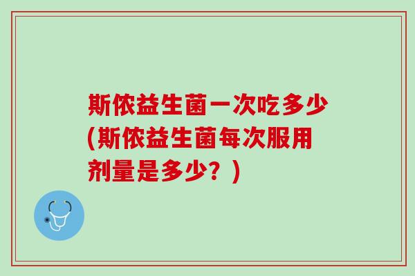 斯侬益生菌一次吃多少(斯侬益生菌每次服用剂量是多少？)