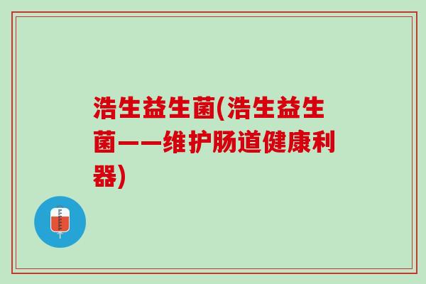 浩生益生菌(浩生益生菌——维护肠道健康利器)