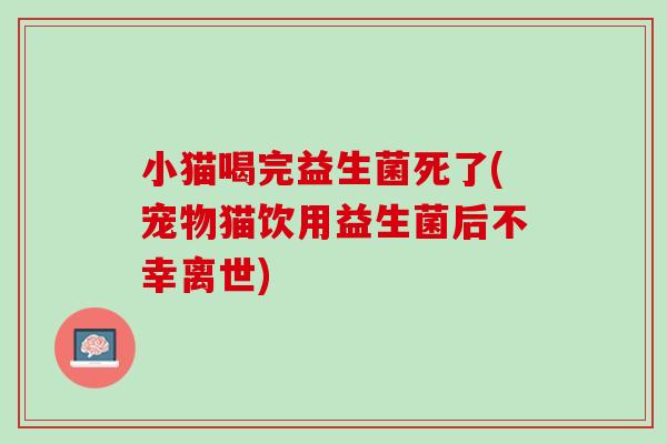 小猫喝完益生菌死了(宠物猫饮用益生菌后不幸离世)