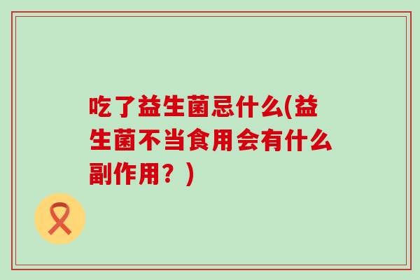 吃了益生菌忌什么(益生菌不当食用会有什么副作用？)