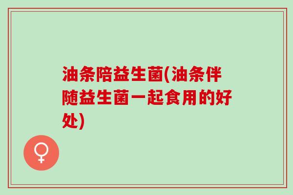 油条陪益生菌(油条伴随益生菌一起食用的好处)