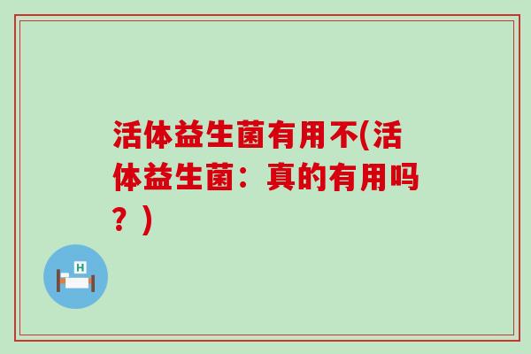 活体益生菌有用不(活体益生菌：真的有用吗？)