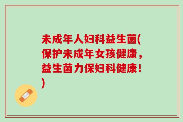 未成年人妇科益生菌(保护未成年女孩健康，益生菌力保妇科健康！)