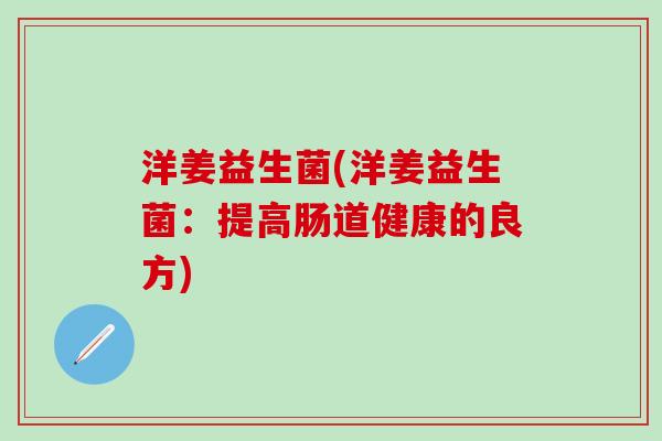 洋姜益生菌(洋姜益生菌：提高肠道健康的良方)
