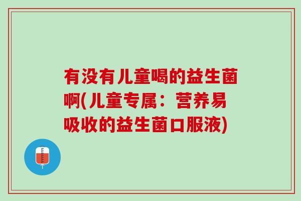 有没有儿童喝的益生菌啊(儿童专属：营养易吸收的益生菌口服液)