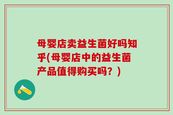 母婴店卖益生菌好吗知乎(母婴店中的益生菌产品值得购买吗？)