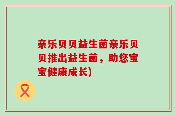 亲乐贝贝益生菌亲乐贝贝推出益生菌，助您宝宝健康成长)