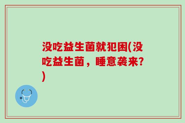 没吃益生菌就犯困(没吃益生菌，睡意袭来？)