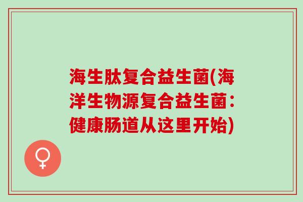海生肽复合益生菌(海洋生物源复合益生菌：健康肠道从这里开始)