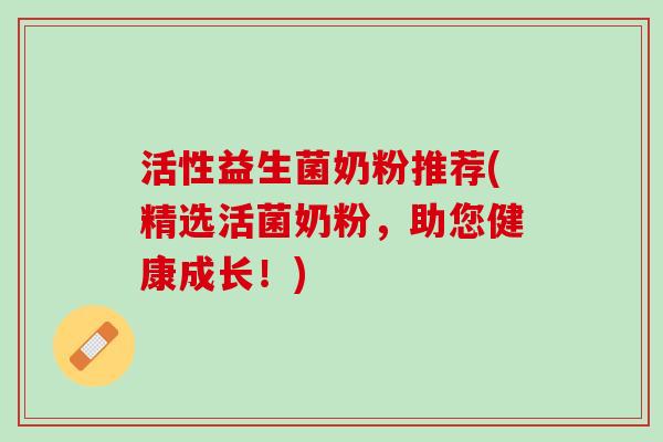 活性益生菌奶粉推荐(精选活菌奶粉，助您健康成长！)