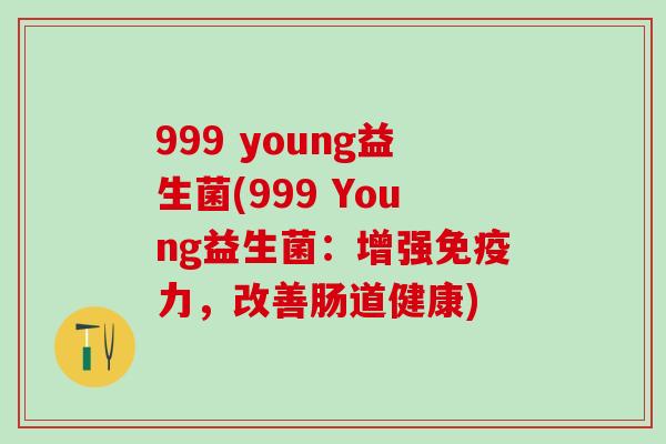 999 young益生菌(999 Young益生菌：增强免疫力，改善肠道健康)