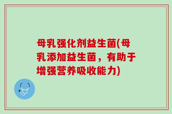 母乳强化剂益生菌(母乳添加益生菌，有助于增强营养吸收能力)
