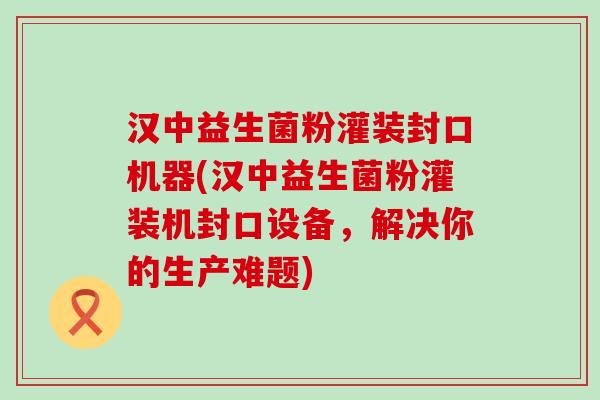 汉中益生菌粉灌装封口机器(汉中益生菌粉灌装机封口设备，解决你的生产难题)