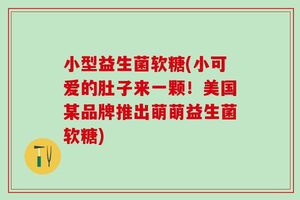 小型益生菌软糖(小可爱的肚子来一颗！美国某品牌推出萌萌益生菌软糖)