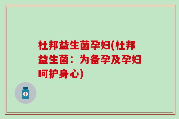 杜邦益生菌孕妇(杜邦益生菌：为备孕及孕妇呵护身心)