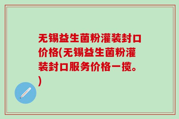 无锡益生菌粉灌装封口价格(无锡益生菌粉灌装封口服务价格一揽。)