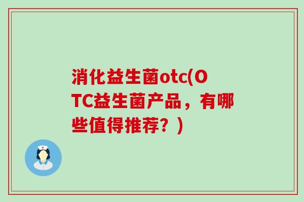 消化益生菌otc(OTC益生菌产品，有哪些值得推荐？)
