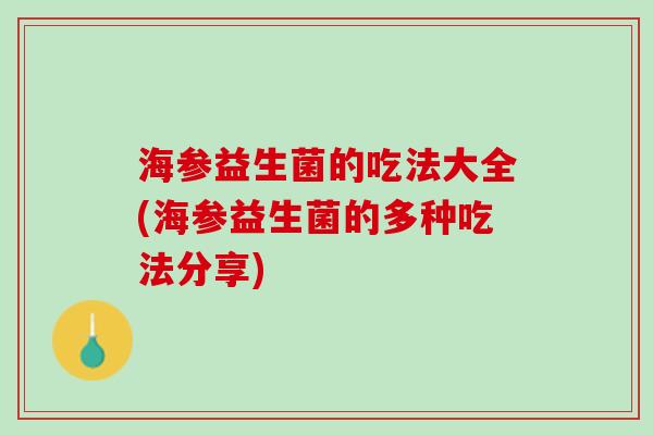 海参益生菌的吃法大全(海参益生菌的多种吃法分享)