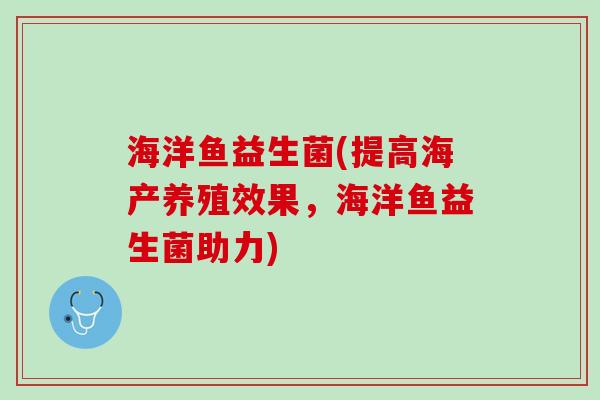 海洋鱼益生菌(提高海产养殖效果，海洋鱼益生菌助力)